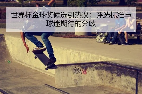 世界杯金球奖候选引热议：评选标准与球迷期待的分歧